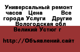 Универсальный ремонт часов › Цена ­ 100 - Все города Услуги » Другие   . Вологодская обл.,Великий Устюг г.